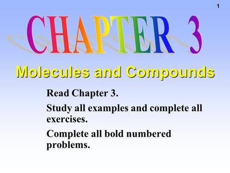 1 Molecules and Compounds Read Chapter 3. Study all examples and complete all exercises. Complete all bold numbered problems.