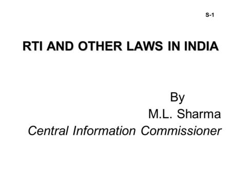 S-1 RTI AND OTHER LAWS IN INDIA By M.L. Sharma Central Information Commissioner.