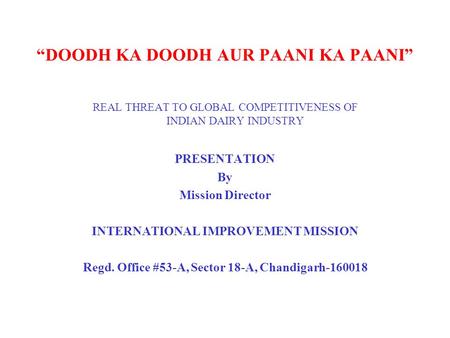 “DOODH KA DOODH AUR PAANI KA PAANI” REAL THREAT TO GLOBAL COMPETITIVENESS OF INDIAN DAIRY INDUSTRY PRESENTATION By Mission Director INTERNATIONAL IMPROVEMENT.