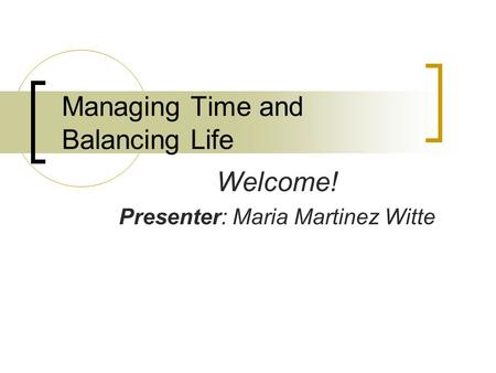 Managing Time and Balancing Life Welcome! Presenter: Maria Martinez Witte.