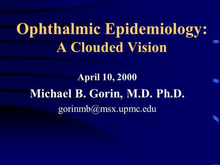 Ophthalmic Epidemiology: A Clouded Vision April 10, 2000 Michael B. Gorin, M.D. Ph.D.