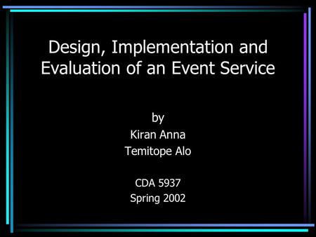 Design, Implementation and Evaluation of an Event Service by Kiran Anna Temitope Alo CDA 5937 Spring 2002.