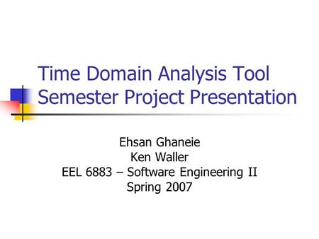 Time Domain Analysis Tool Semester Project Presentation Ehsan Ghaneie Ken Waller EEL 6883 – Software Engineering II Spring 2007.