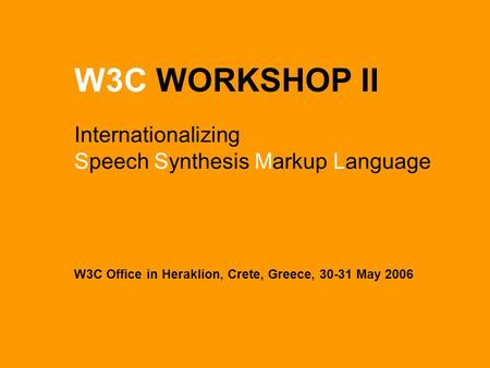 W3C WORKSHOP II Internationalizing Speech Synthesis Markup Language W3C Office in Heraklion, Crete, Greece, 30-31 May 2006.