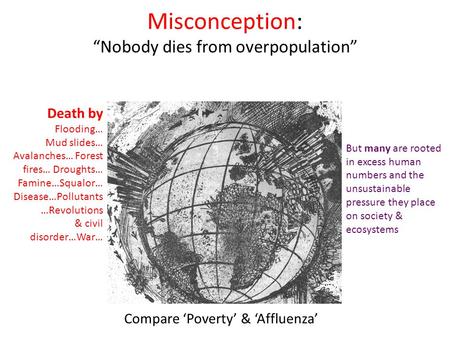 Misconception: “Nobody dies from overpopulation” Death by Flooding… Mud slides… Avalanches… Forest fires… Droughts… Famine…Squalor… Disease…Pollutants.