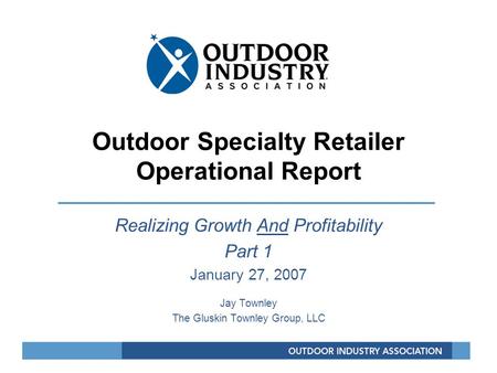 Outdoor Specialty Retailer Operational Report Realizing Growth And Profitability Part 1 January 27, 2007 Jay Townley The Gluskin Townley Group, LLC.