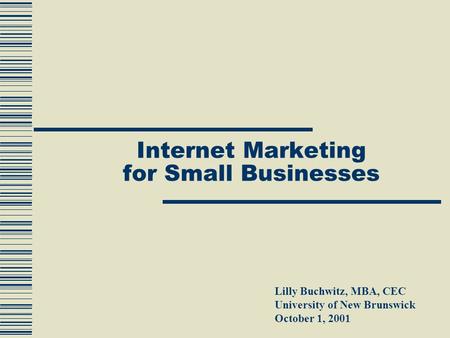 Internet Marketing for Small Businesses Lilly Buchwitz, MBA, CEC University of New Brunswick October 1, 2001.