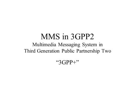 MMS in 3GPP2 Multimedia Messaging System in Third Generation Public Partnership Two “3GPP+”