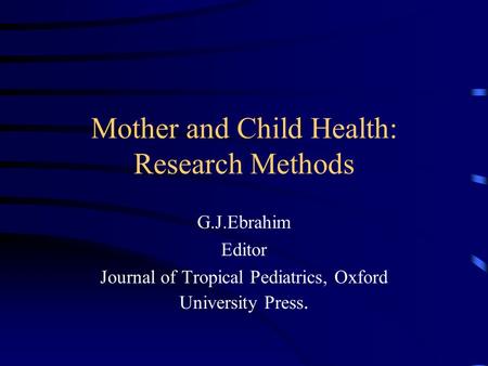 Mother and Child Health: Research Methods G.J.Ebrahim Editor Journal of Tropical Pediatrics, Oxford University Press.
