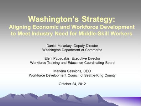 Washington’s Strategy: Aligning Economic and Workforce Development to Meet Industry Need for Middle-Skill Workers Daniel Malarkey, Deputy Director Washington.