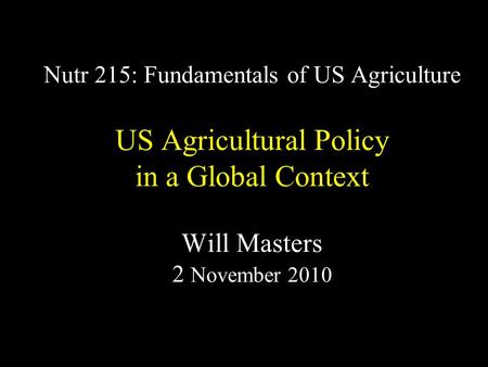 Nutr 215: Fundamentals of US Agriculture US Agricultural Policy in a Global Context Will Masters 2 November 2010.