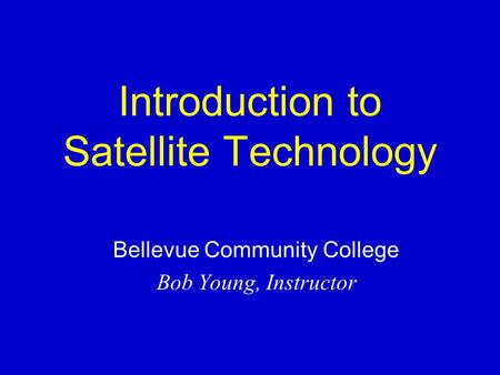 Introduction to Satellite Technology Bellevue Community College Bob Young, Instructor.