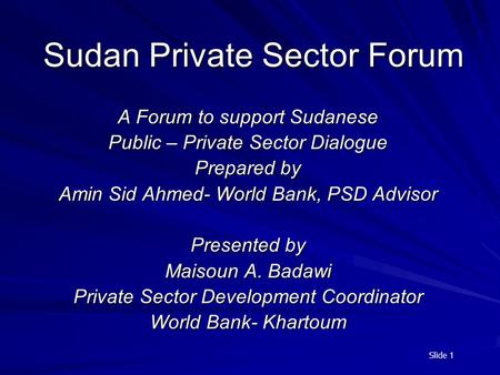 Slide 1 Sudan Private Sector Forum A Forum to support Sudanese Public – Private Sector Dialogue Prepared by Amin Sid Ahmed- World Bank, PSD Advisor Presented.