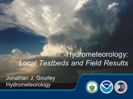 Jonathan J. Gourley Hydrometeorology Hydrometeorology: Local Testbeds and Field Results.