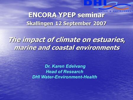 Dr. Karen Edelvang Head of Research DHI Water-Environment-Health ENCORA YPEP seminar Skallingen 12 September 2007 The impact of climate on estuaries, marine.
