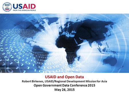 USAID and Open Data Robert Birkenes, USAID/Regional Development Mission for Asia Open Government Data Conference 2015 May 26, 2015.