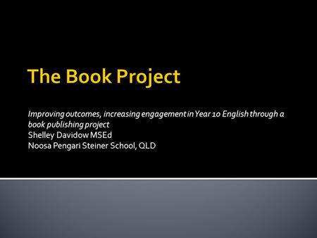 Improving outcomes, increasing engagement in Year 10 English through a book publishing project Shelley Davidow MSEd Noosa Pengari Steiner School, QLD.