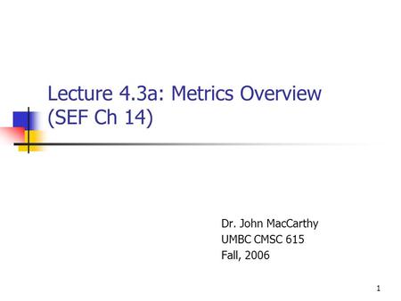1 Lecture 4.3a: Metrics Overview (SEF Ch 14) Dr. John MacCarthy UMBC CMSC 615 Fall, 2006.