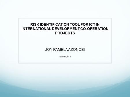 RISK IDENTIFICATION TOOL FOR ICT IN INTERNATIONAL DEVELOPMENT CO-OPERATION PROJECTS JOY PAMELA AZONOBI Tallinn 2014.