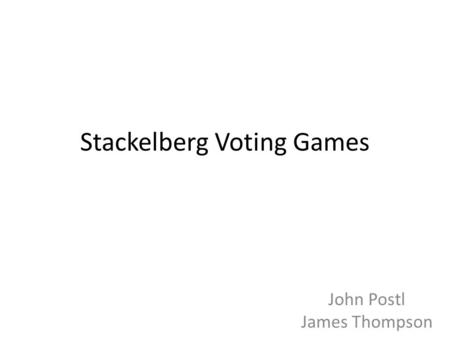 Stackelberg Voting Games John Postl James Thompson.
