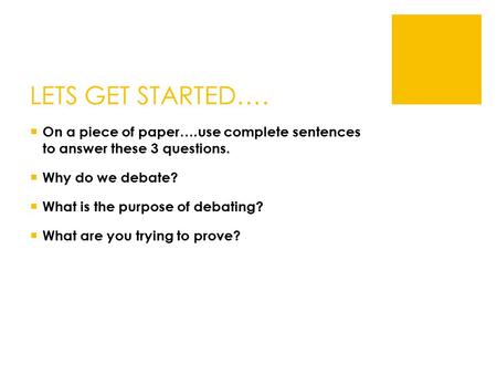 LETS GET STARTED….  On a piece of paper….use complete sentences to answer these 3 questions.  Why do we debate?  What is the purpose of debating? 