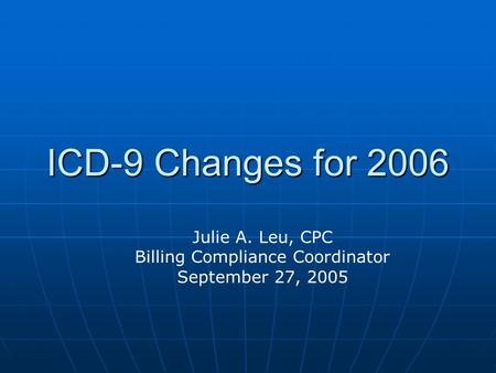 ICD-9 Changes for 2006 Julie A. Leu, CPC Billing Compliance Coordinator September 27, 2005.