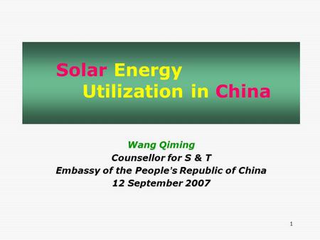 1 Wang Qiming Counsellor for S & T Embassy of the People ’ s Republic of China 12 September 2007 Solar Energy Utilization in China.