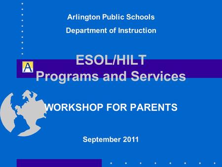 ESOL/HILT Programs and Services WORKSHOP FOR PARENTS September 2011 Arlington Public Schools Department of Instruction.