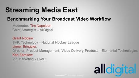 Powered by Streaming Media East Benchmarking Your Broadcast Video Workflow Moderator: Tim Napoleon Chief Strategist – AllDigital Grant Nodine SVP, Technology.