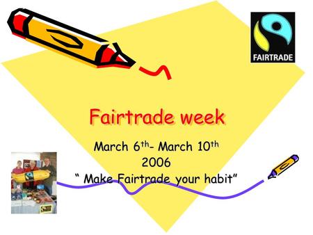 Fairtrade week March 6 th - March 10 th 2006 “ Make Fairtrade your habit”