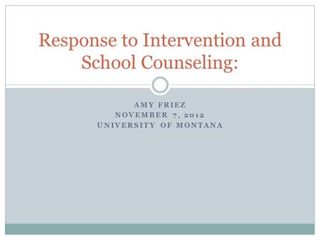 AMY FRIEZ NOVEMBER 7, 2012 UNIVERSITY OF MONTANA Response to Intervention and School Counseling: