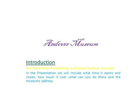 Introduction Our PowerPoint Presentation is all about Andover museum. In the Presentation we will include what time it opens and closes, how much it cost,what.