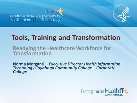 Tools, Training and Transformation Readying the Healthcare Workforce for Transformation Norma Morganti – Executive Director Health Information Technology.