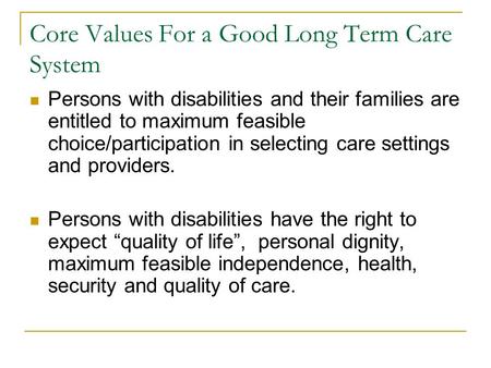 Core Values For a Good Long Term Care System Persons with disabilities and their families are entitled to maximum feasible choice/participation in selecting.