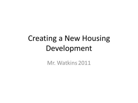 Creating a New Housing Development Mr. Watkins 2011.