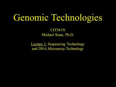 Genomic Technologies CIT581N Michael Kane, Ph.D. Lecture 1: Sequencing Technology and DNA Microarray Technology.