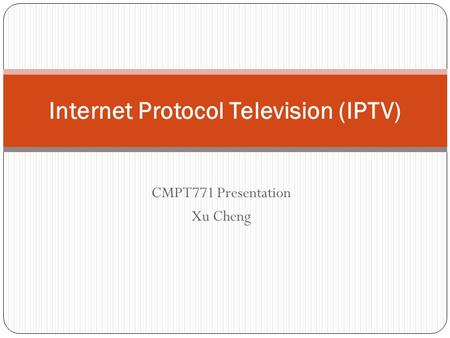 CMPT771 Presentation Xu Cheng Internet Protocol Television (IPTV)