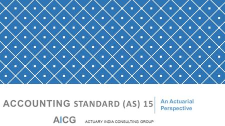 ACCOUNTING STANDARD (AS) 15 An Actuarial Perspective AICG ACTUARY INDIA CONSULTING GROUP.