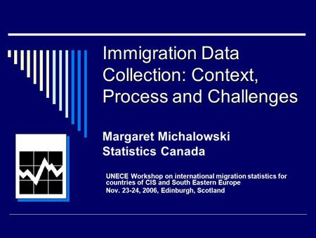 Immigration Data Collection: Context, Process and Challenges Immigration Data Collection: Context, Process and Challenges Margaret Michalowski Statistics.