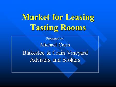 Market for Leasing Tasting Rooms Presented by: Michael Crain Blakeslee & Crain Vineyard Advisors and Brokers.