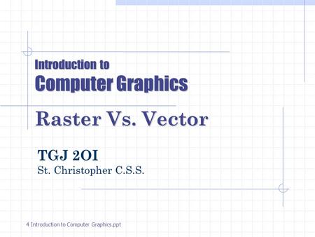 Introduction to Computer Graphics Raster Vs. Vector TGJ 2OI St. Christopher C.S.S. 4 Introduction to Computer Graphics.ppt.