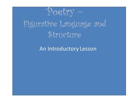 Poetry – Figurative Language and Structure An Introductory Lesson.