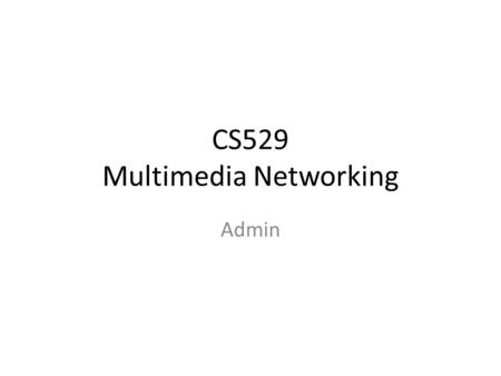 CS529 Multimedia Networking Admin. Topics Background Admin Stuff Motivation Objectives Multimedia!