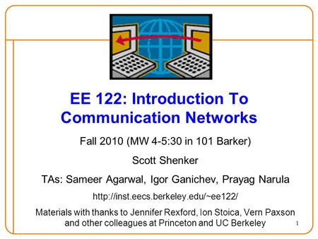 1 EE 122: Introduction To Communication Networks Fall 2010 (MW 4-5:30 in 101 Barker) Scott Shenker TAs: Sameer Agarwal, Igor Ganichev, Prayag Narula