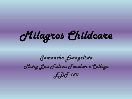 Milagros Childcare Samantha Evangelista Mary Lou Fulton Teacher’s College EDT 180.