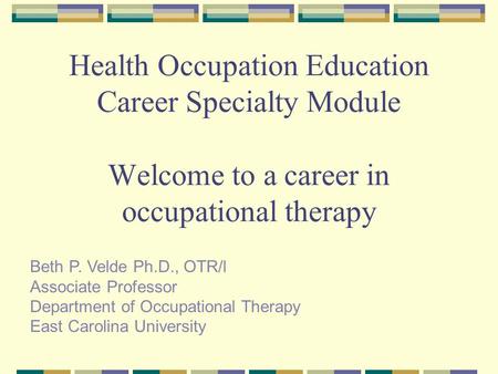 Health Occupation Education Career Specialty Module Welcome to a career in occupational therapy Beth P. Velde Ph.D., OTR/l Associate Professor Department.