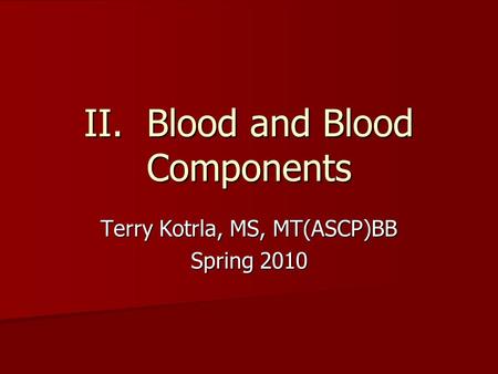 II. Blood and Blood Components Terry Kotrla, MS, MT(ASCP)BB Spring 2010.