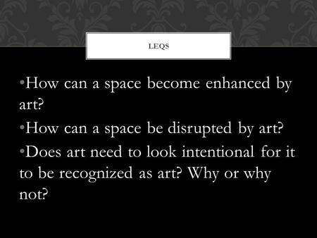 How can a space become enhanced by art? How can a space be disrupted by art? Does art need to look intentional for it to be recognized as art? Why or why.