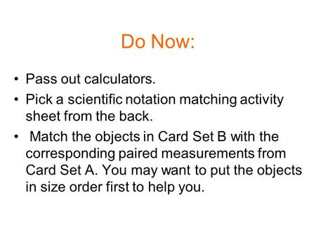 Do Now: Pass out calculators. Pick a scientific notation matching activity sheet from the back. Match the objects in Card Set B with the corresponding.