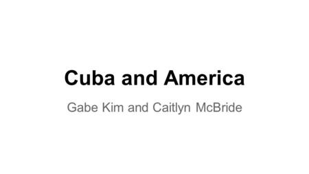 Cuba and America Gabe Kim and Caitlyn McBride. Cuba severes ties with the US US was at first open to the idea of Cuba as an ally, they thought Cuba was.